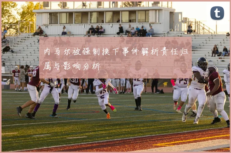 内马尔被强制换下事件解析责任归属与影响分析