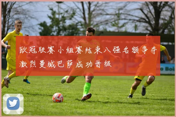 欧冠联赛小组赛结束八强名额争夺激烈曼城巴萨成功晋级