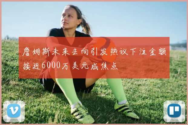 詹姆斯未来去向引发热议下注金额接近6000万美元成焦点