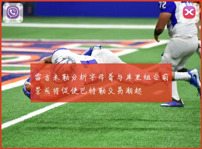 雷吉米勒分析字母哥与库里组合前景或将促使巴特勒交易潮起