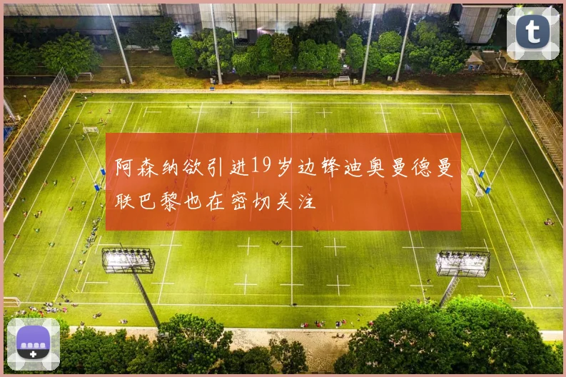 阿森纳欲引进19岁边锋迪奥曼德曼联巴黎也在密切关注