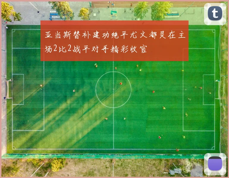 亚当斯替补建功绝平尤文都灵在主场2比2战平对手精彩收官
