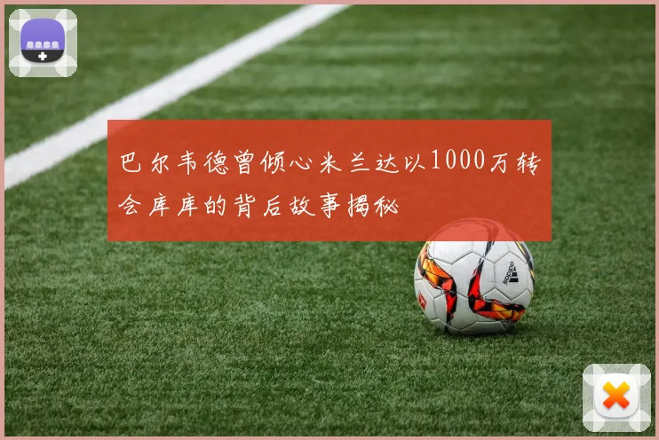 巴尔韦德曾倾心米兰达以1000万转会库库的背后故事揭秘