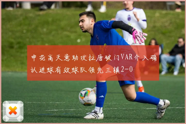 申花高天意助攻拉唐破门VAR介入确认进球有效球队领先三镇2-0