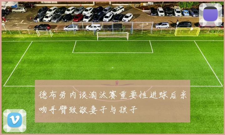 德布劳内谈淘汰赛重要性进球后亲吻手臂致敬妻子与孩子