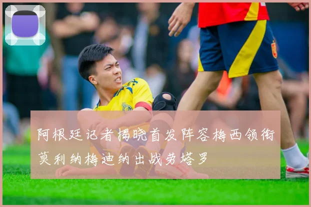 阿根廷记者揭晓首发阵容梅西领衔莫利纳梅迪纳出战劳塔罗