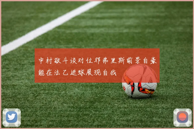 中村敬斗谈对位邓弗里斯前景自豪能在法乙进球展现自我