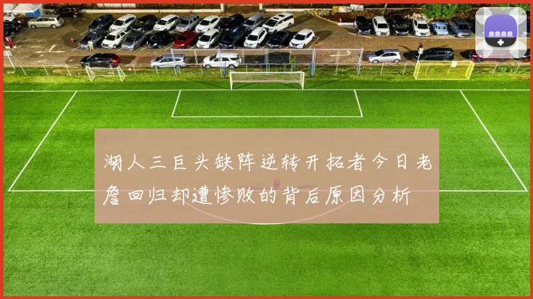 湖人三巨头缺阵逆转开拓者今日老詹回归却遭惨败的背后原因分析
