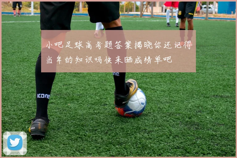 小吧足球高考题答案揭晓你还记得当年的知识吗快来晒成绩单吧