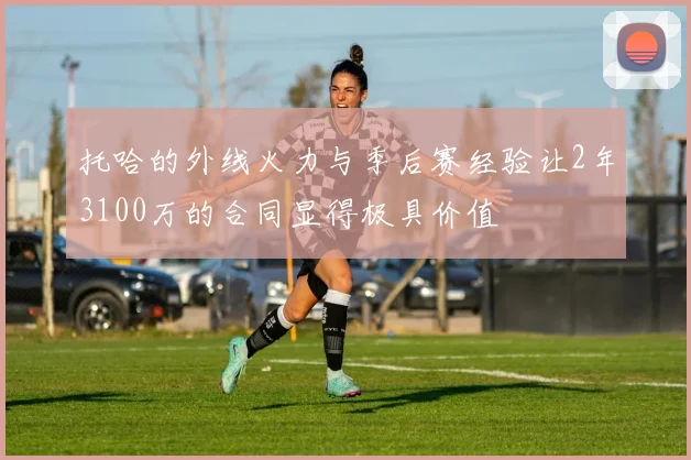 托哈的外线火力与季后赛经验让2年3100万的合同显得极具价值