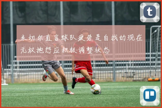 米切尔直言球队疲劳是自找的现在无权抱怨应积极调整状态