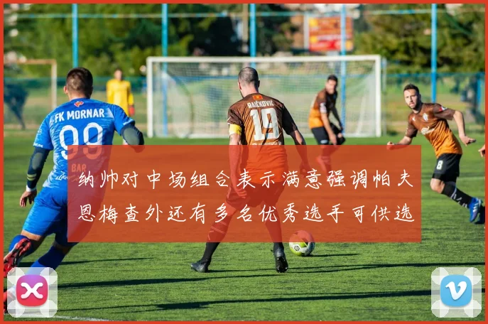 纳帅对中场组合表示满意强调帕夫恩梅查外还有多名优秀选手可供选择
