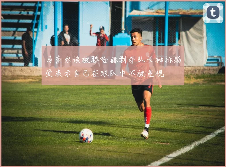 马奎尔谈被滕哈赫剥夺队长袖标感受表示自己在球队中不被重视