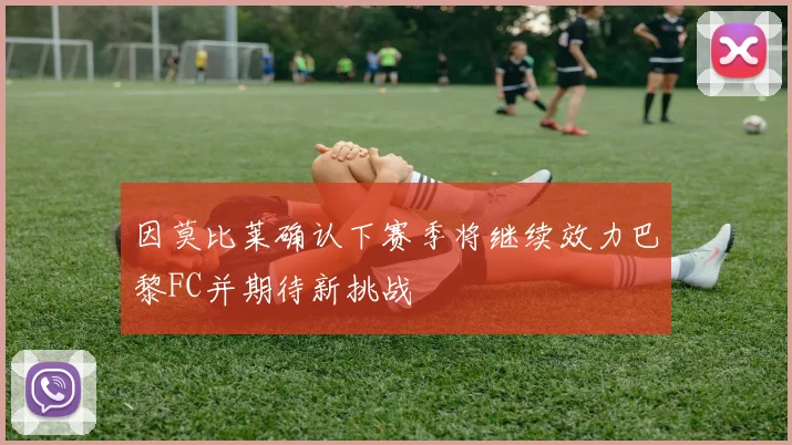 因莫比莱确认下赛季将继续效力巴黎FC并期待新挑战