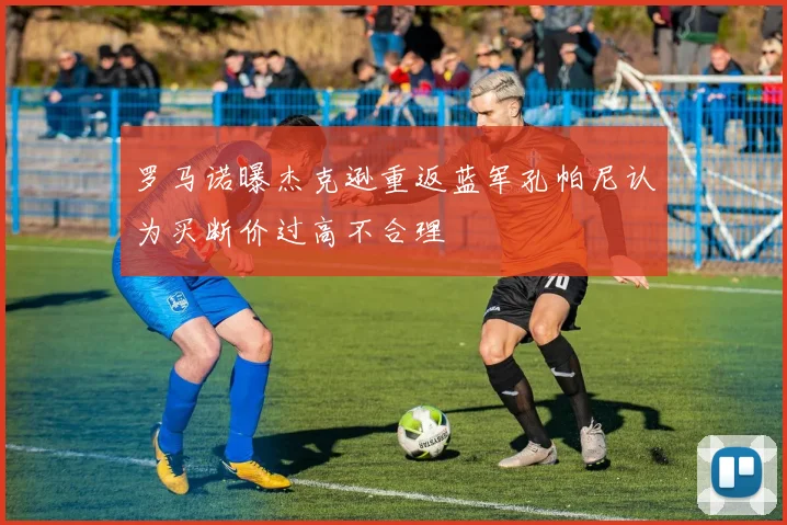 罗马诺曝杰克逊重返蓝军孔帕尼认为买断价过高不合理