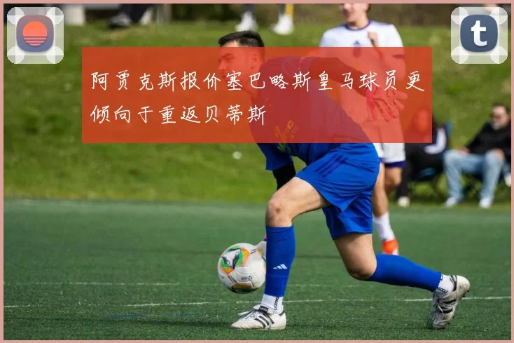 阿贾克斯报价塞巴略斯皇马球员更倾向于重返贝蒂斯
