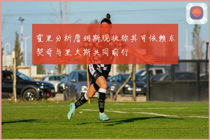 霍里分析詹姆斯现状称其可依赖东契奇与里夫斯共同前行