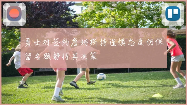 勇士对签约詹姆斯持谨慎态度仍保留名额静待其决策