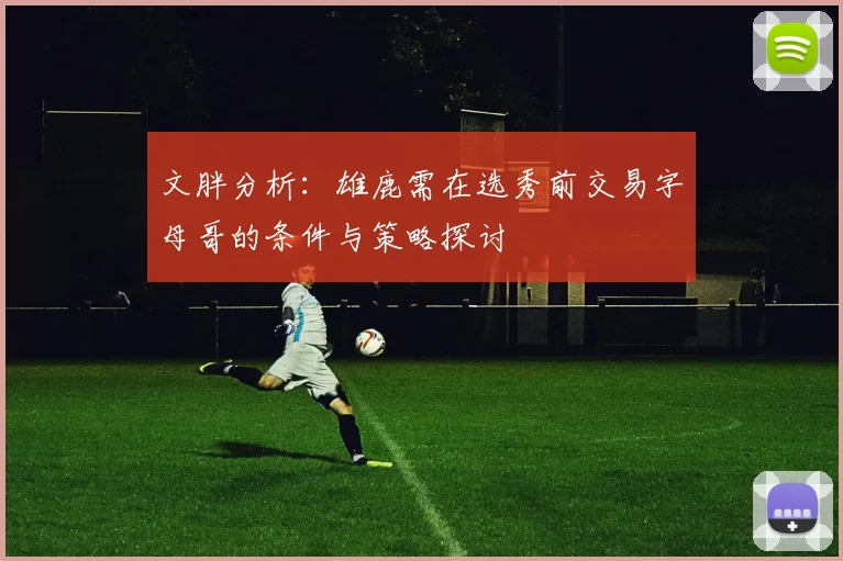 文胖分析：雄鹿需在选秀前交易字母哥的条件与策略探讨