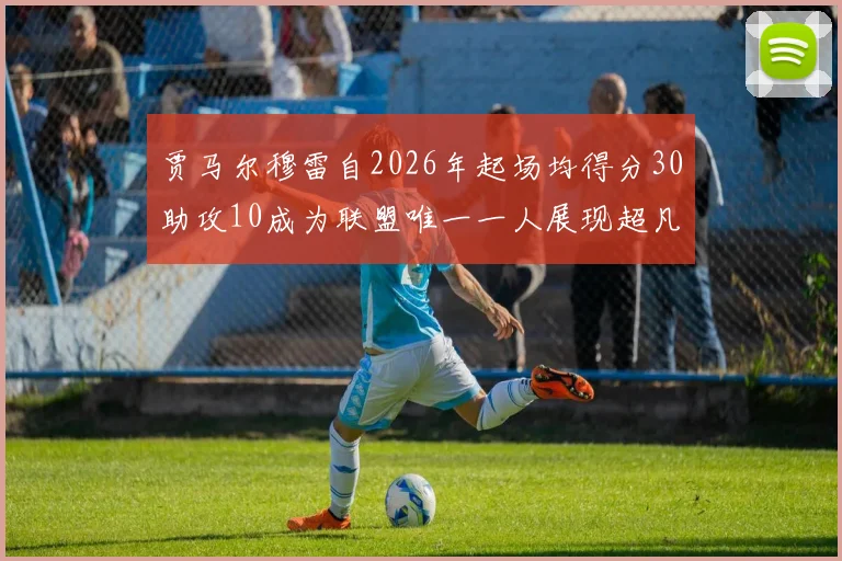 贾马尔穆雷自2026年起场均得分30助攻10成为联盟唯一一人展现超凡实力