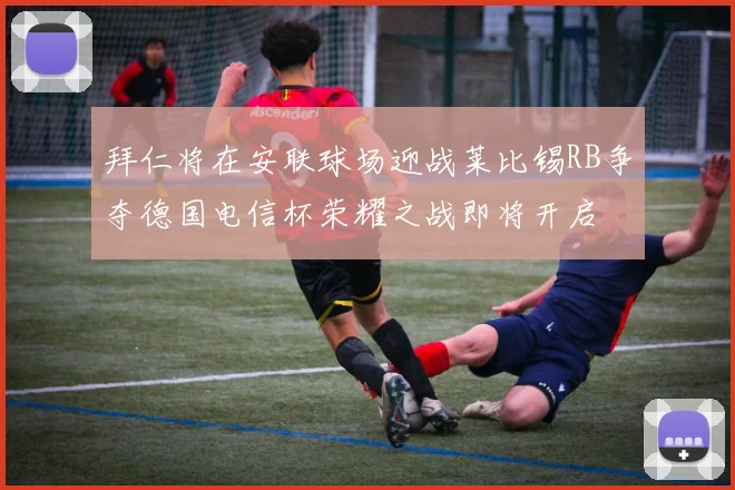 拜仁将在安联球场迎战莱比锡RB争夺德国电信杯荣耀之战即将开启
