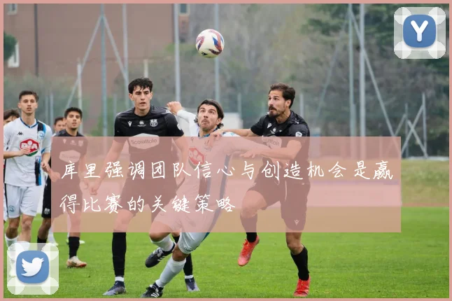 库里强调团队信心与创造机会是赢得比赛的关键策略