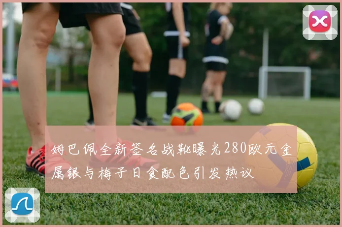 姆巴佩全新签名战靴曝光280欧元金属银与梅子日食配色引发热议