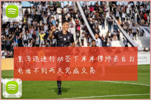皇马迅速行动签下库库穆帅亲自打电话不到两天完成交易