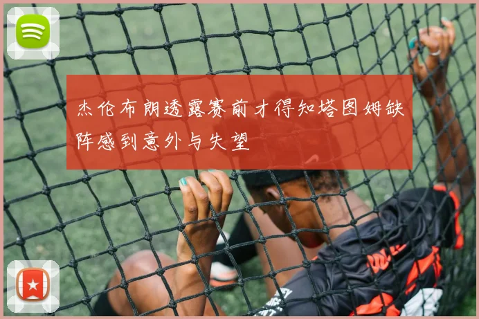 杰伦布朗透露赛前才得知塔图姆缺阵感到意外与失望