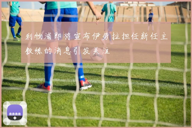 利物浦即将宣布伊劳拉担任新任主教练的消息引发关注