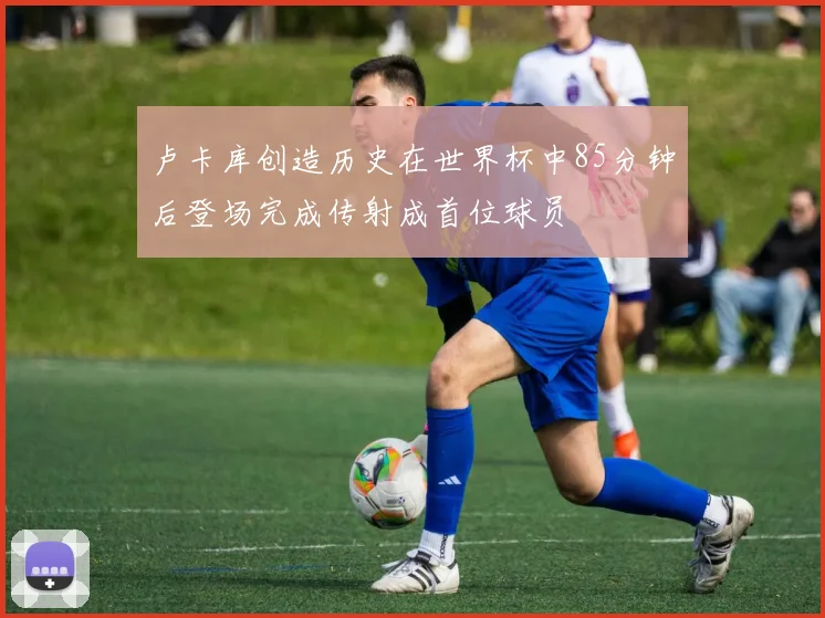 卢卡库创造历史在世界杯中85分钟后登场完成传射成首位球员