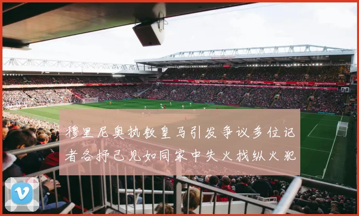 穆里尼奥执教皇马引发争议多位记者各抒己见如同家中失火找纵火犯