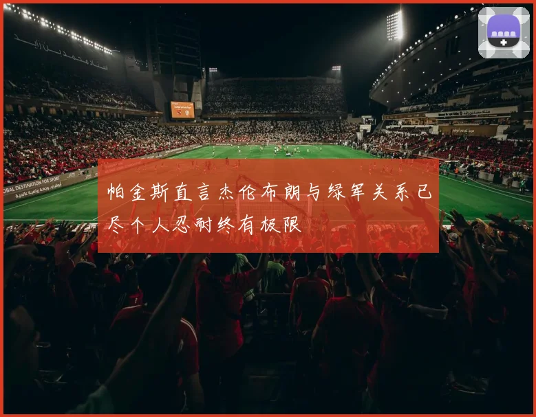 帕金斯直言杰伦布朗与绿军关系已尽个人忍耐终有极限