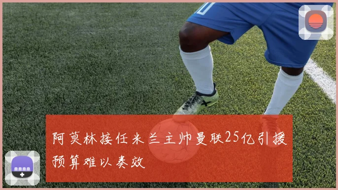 阿莫林接任米兰主帅曼联25亿引援预算难以奏效