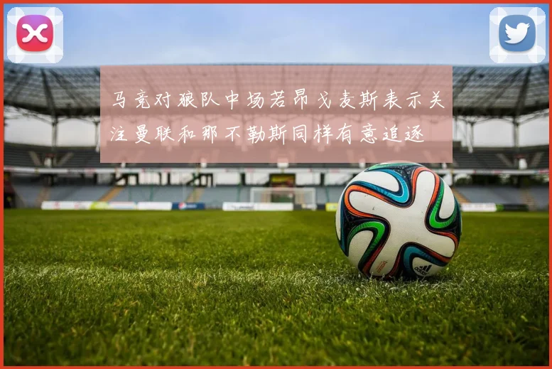 马竞对狼队中场若昂戈麦斯表示关注曼联和那不勒斯同样有意追逐