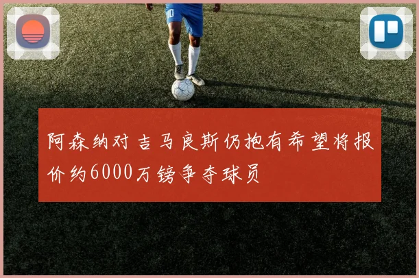 阿森纳对吉马良斯仍抱有希望将报价约6000万镑争夺球员